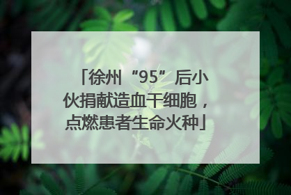 徐州“95”后小伙捐献造血干细胞，点燃患者生命火种