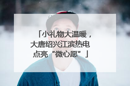 小礼物大温暖，大唐绍兴江滨热电点亮“微心愿”