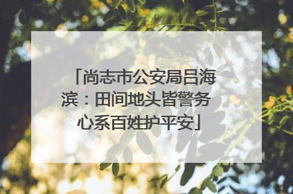 尚志市公安局吕海滨：田间地头皆警务 心系百姓护平安
