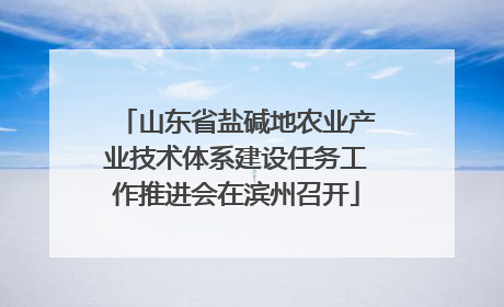 山东省盐碱地农业产业技术体系建设任务工作推进会在滨州召开