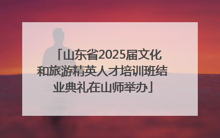 山东省2025届文化和旅游精英人才培训班结业典礼在山师举办
