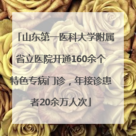 山东第一医科大学附属省立医院开通160余个特色专病门诊，年接诊患者20余万人次