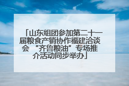 山东组团参加第二十一届粮食产销协作福建洽谈会 “齐鲁粮油”专场推介活动同步举办