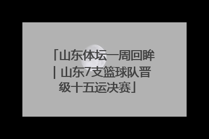 山东体坛一周回眸｜山东7支篮球队晋级十五运决赛