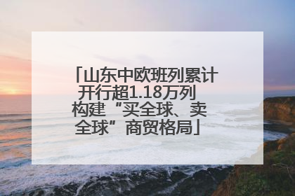 山东中欧班列累计开行超1.18万列 构建“买全球、卖全球”商贸格局