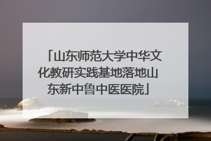 山东师范大学中华文化教研实践基地落地山东新中鲁中医医院