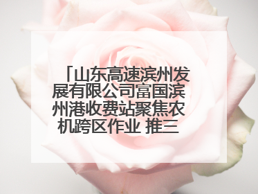 山东高速滨州发展有限公司富国滨州港收费站聚焦农机跨区作业 推三项助农服务