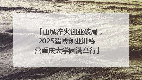 山城淬火创业破局，2025淄博创业训练营重庆大学圆满举行