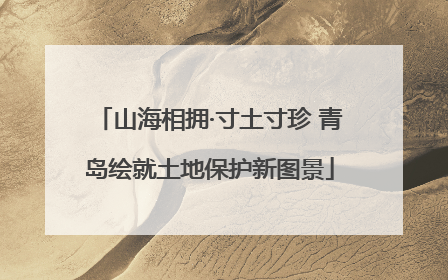 山海相拥·寸土寸珍 青岛绘就土地保护新图景