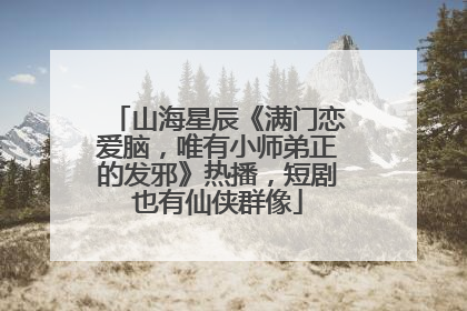 山海星辰《满门恋爱脑，唯有小师弟正的发邪》热播，短剧也有仙侠群像