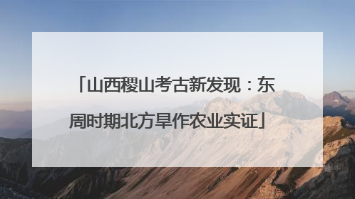 山西稷山考古新发现：东周时期北方旱作农业实证