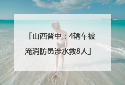 山西晋中：4辆车被淹消防员涉水救8人
