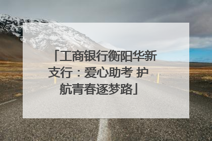 工商银行衡阳华新支行：爱心助考 护航青春逐梦路