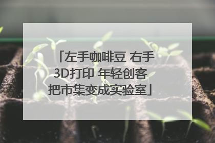 左手咖啡豆 右手3D打印 年轻创客把市集变成实验室