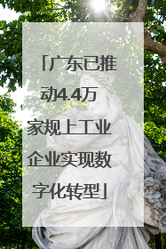 广东已推动4.4万家规上工业企业实现数字化转型