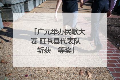 广元举办民歌大赛 旺苍县代表队斩获一等奖