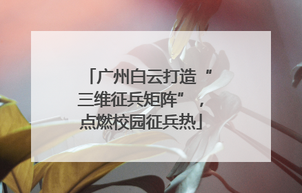 广州白云打造“三维征兵矩阵”，点燃校园征兵热