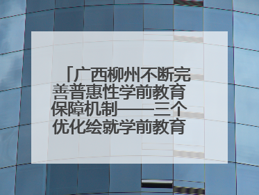 广西柳州不断完善普惠性学前教育保障机制——三个优化绘就学前教育新图景