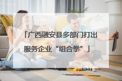 广西融安县多部门打出服务企业“组合拳”