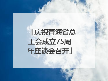 庆祝青海省总工会成立75周年座谈会召开