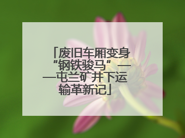 废旧车厢变身“钢铁骏马”——屯兰矿井下运输革新记