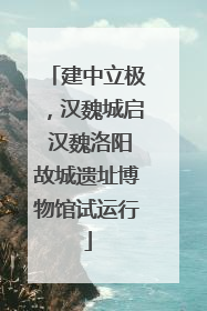 建中立极，汉魏城启 汉魏洛阳故城遗址博物馆试运行
