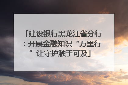 建设银行黑龙江省分行：开展金融知识“万里行”让守护触手可及
