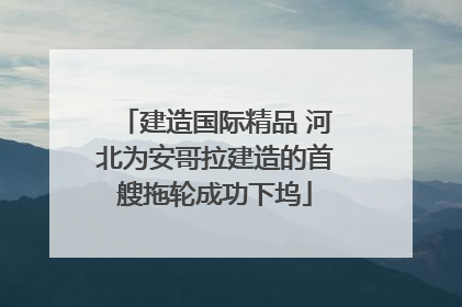 建造国际精品 河北为安哥拉建造的首艘拖轮成功下坞