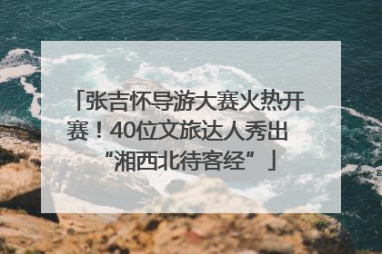 张吉怀导游大赛火热开赛！40位文旅达人秀出“湘西北待客经”