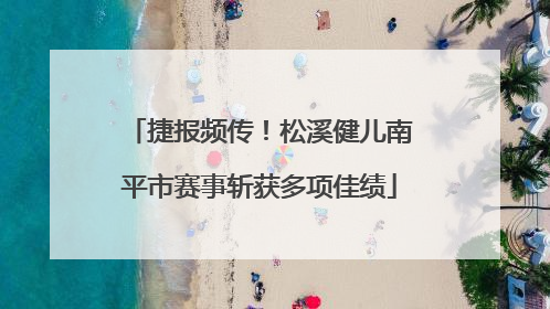 捷报频传！松溪健儿南平市赛事斩获多项佳绩