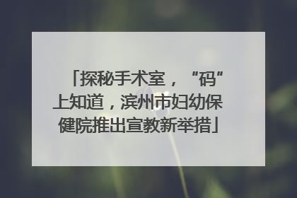 探秘手术室，“码”上知道，滨州市妇幼保健院推出宣教新举措
