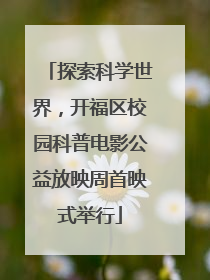 探索科学世界，开福区校园科普电影公益放映周首映式举行