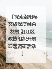 探索洛阳桥文旅深度融合发展 洛江区政协组织开展课题调研活动