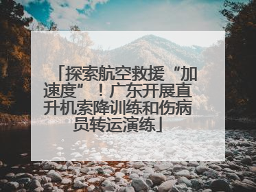 探索航空救援“加速度”！广东开展直升机索降训练和伤病员转运演练