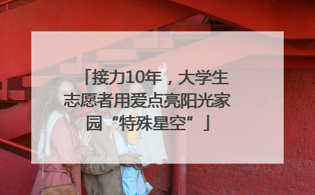 接力10年，大学生志愿者用爱点亮阳光家园“特殊星空”