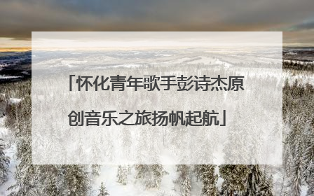 怀化青年歌手彭诗杰原创音乐之旅扬帆起航