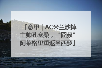 意甲｜AC米兰炒掉主帅孔塞桑，“囧叔”阿莱格里重返圣西罗