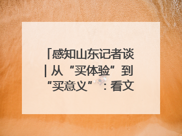 感知山东记者谈｜从“买体验”到“买意义”：看文旅繁荣背后的幸福新定义