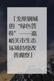 戈壁钢城的“绿色答卷”——嘉峪关市生态环境持续改善观察