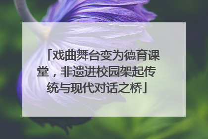 戏曲舞台变为德育课堂，非遗进校园架起传统与现代对话之桥
