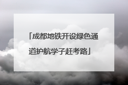 成都地铁开设绿色通道护航学子赶考路