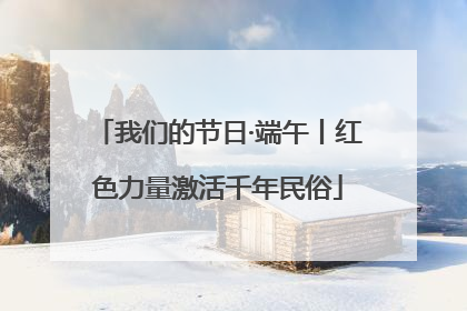 我们的节日·端午丨红色力量激活千年民俗