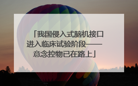 我国侵入式脑机接口进入临床试验阶段——意念控物已在路上