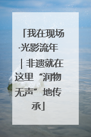 我在现场·光影流年｜非遗就在这里“润物无声”地传承