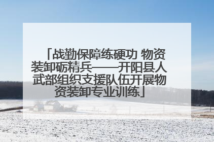 战勤保障练硬功 物资装卸砺精兵——开阳县人武部组织支援队伍开展物资装卸专业训练