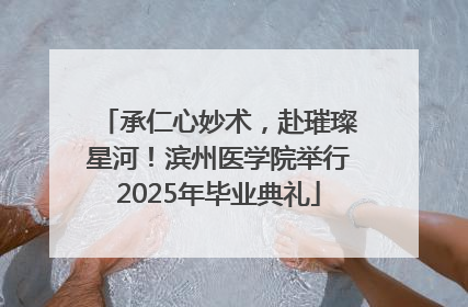 承仁心妙术，赴璀璨星河！滨州医学院举行2025年毕业典礼