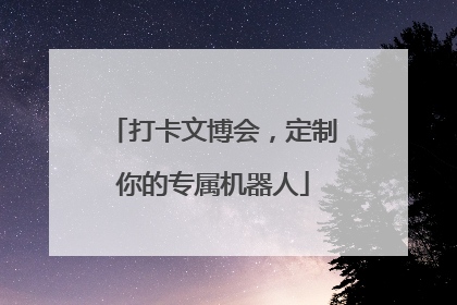 打卡文博会，定制你的专属机器人