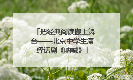 把经典阅读搬上舞台——北京中学生演绎话剧《呐喊》