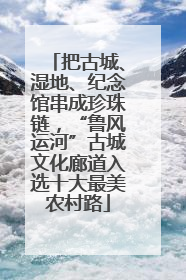 把古城、湿地、纪念馆串成珍珠链，“鲁风运河”古城文化廊道入选十大最美农村路