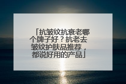 抗皱纹抗衰老哪个牌子好？抗老去皱纹护肤品推荐，都说好用的产品